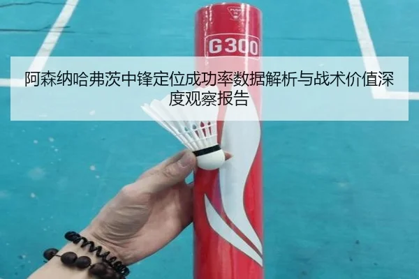 阿森纳哈弗茨中锋定位成功率数据解析与战术价值深度观察报告