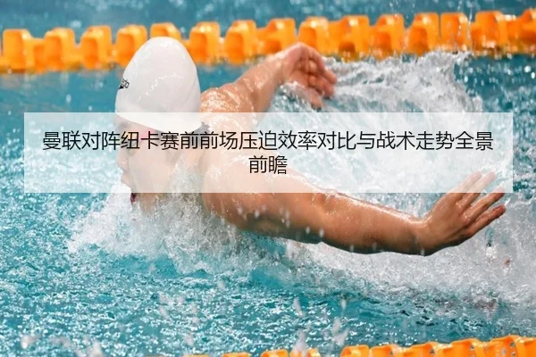 曼联对阵纽卡赛前前场压迫效率对比与战术走势全景前瞻
