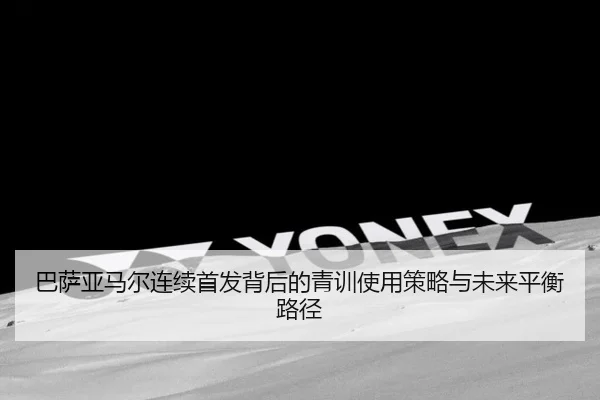 巴萨亚马尔连续首发背后的青训使用策略与未来平衡路径