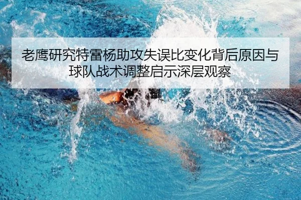 老鹰研究特雷杨助攻失误比变化背后原因与球队战术调整启示深层观察