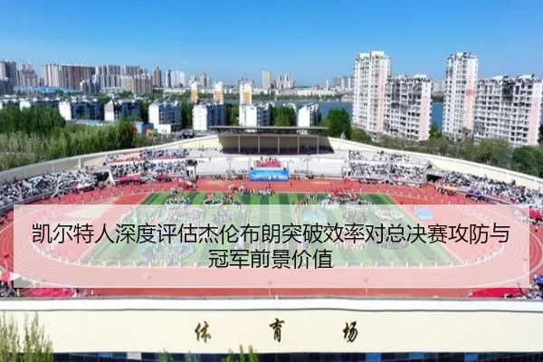 凯尔特人深度评估杰伦布朗突破效率对总决赛攻防与冠军前景价值