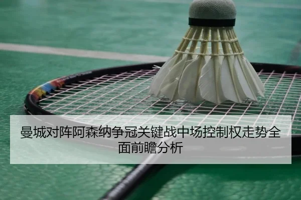 曼城对阵阿森纳争冠关键战中场控制权走势全面前瞻分析