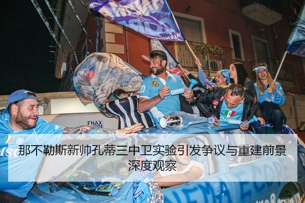 那不勒斯新帅孔蒂三中卫实验引发争议与重建前景深度观察