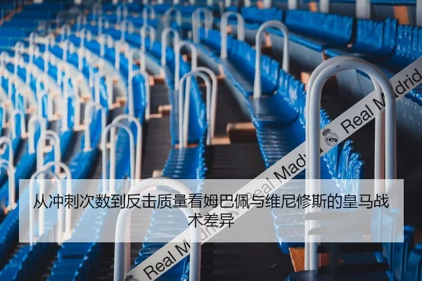 从冲刺次数到反击质量看姆巴佩与维尼修斯的皇马战术差异